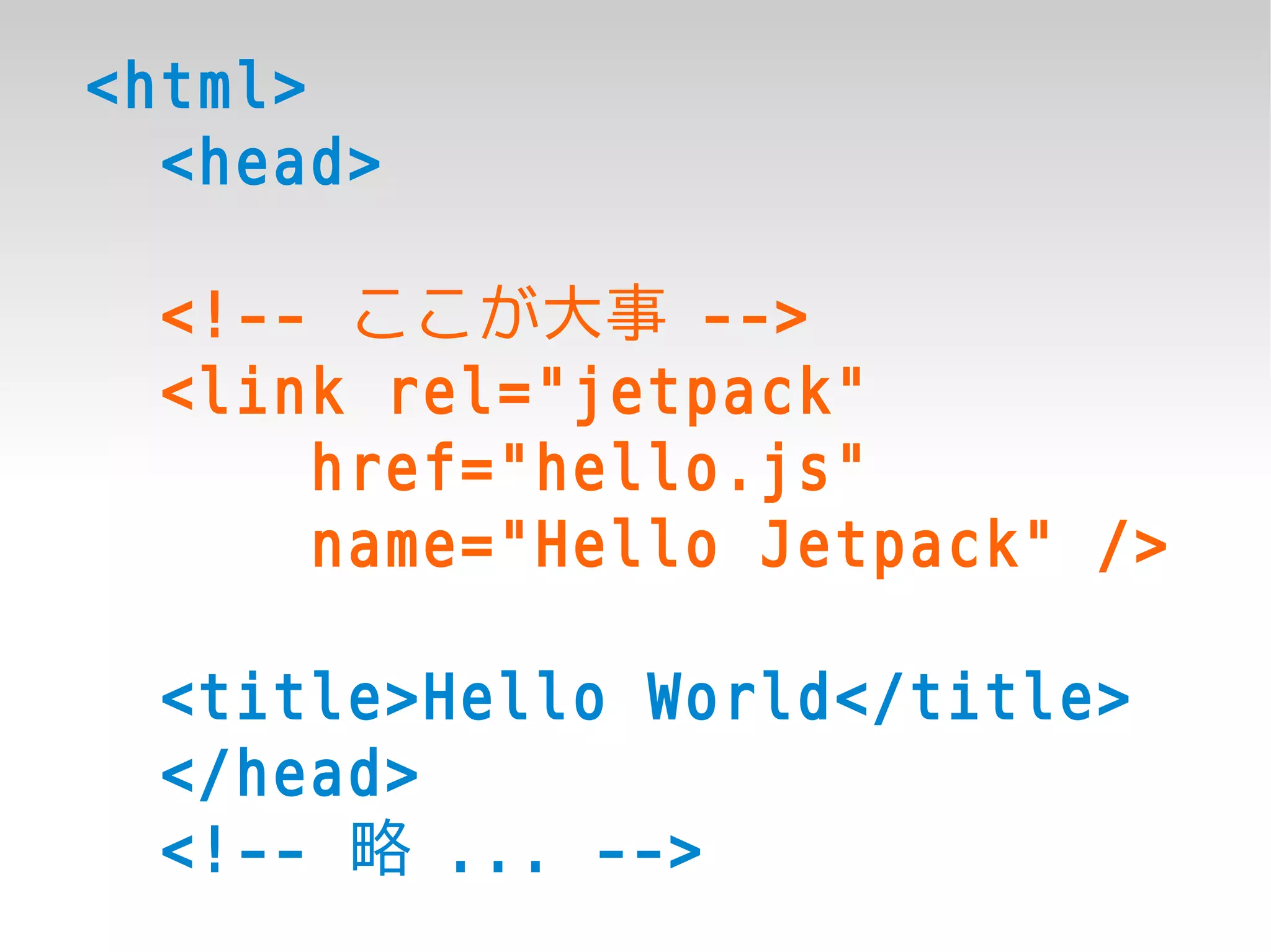 <html>
  <head>

  <!-- ここが大事 -->
  <link rel="jetpack"
      href="hello.js"
      name="Hello Jetpack" />

  <title>Hello World</title>
  </head>
  <!-- 略 ... -->
 