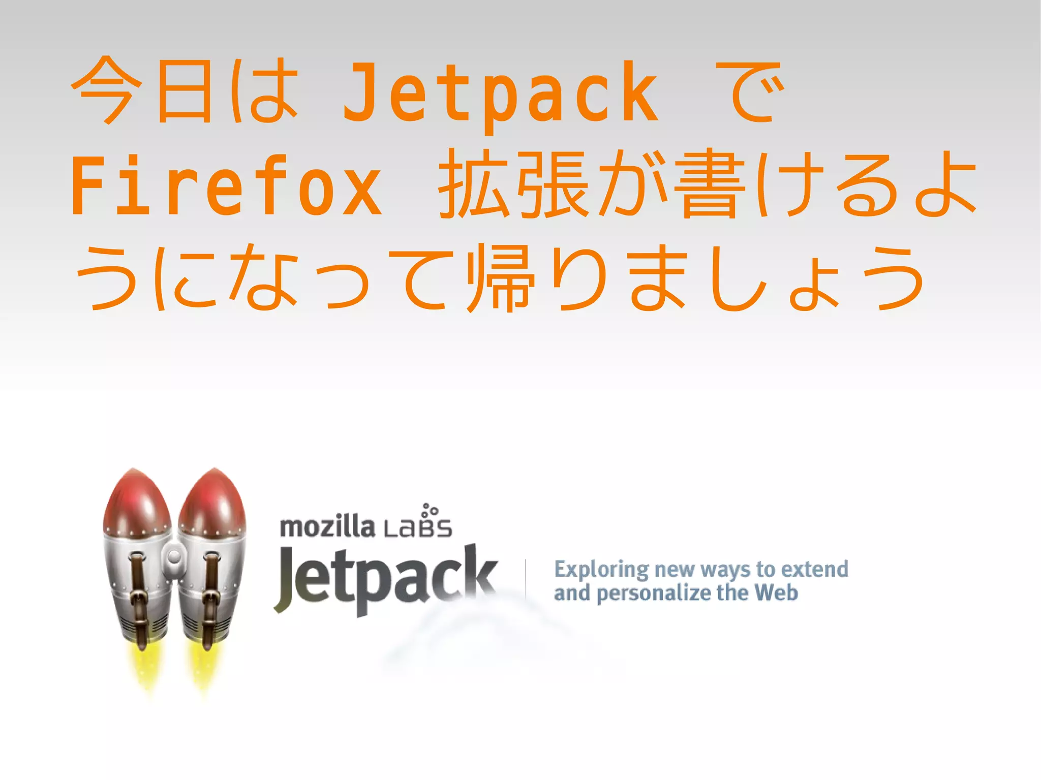 今日は Jetpack で
Firefox 拡張が書けるよ
うになって帰りましょう
 