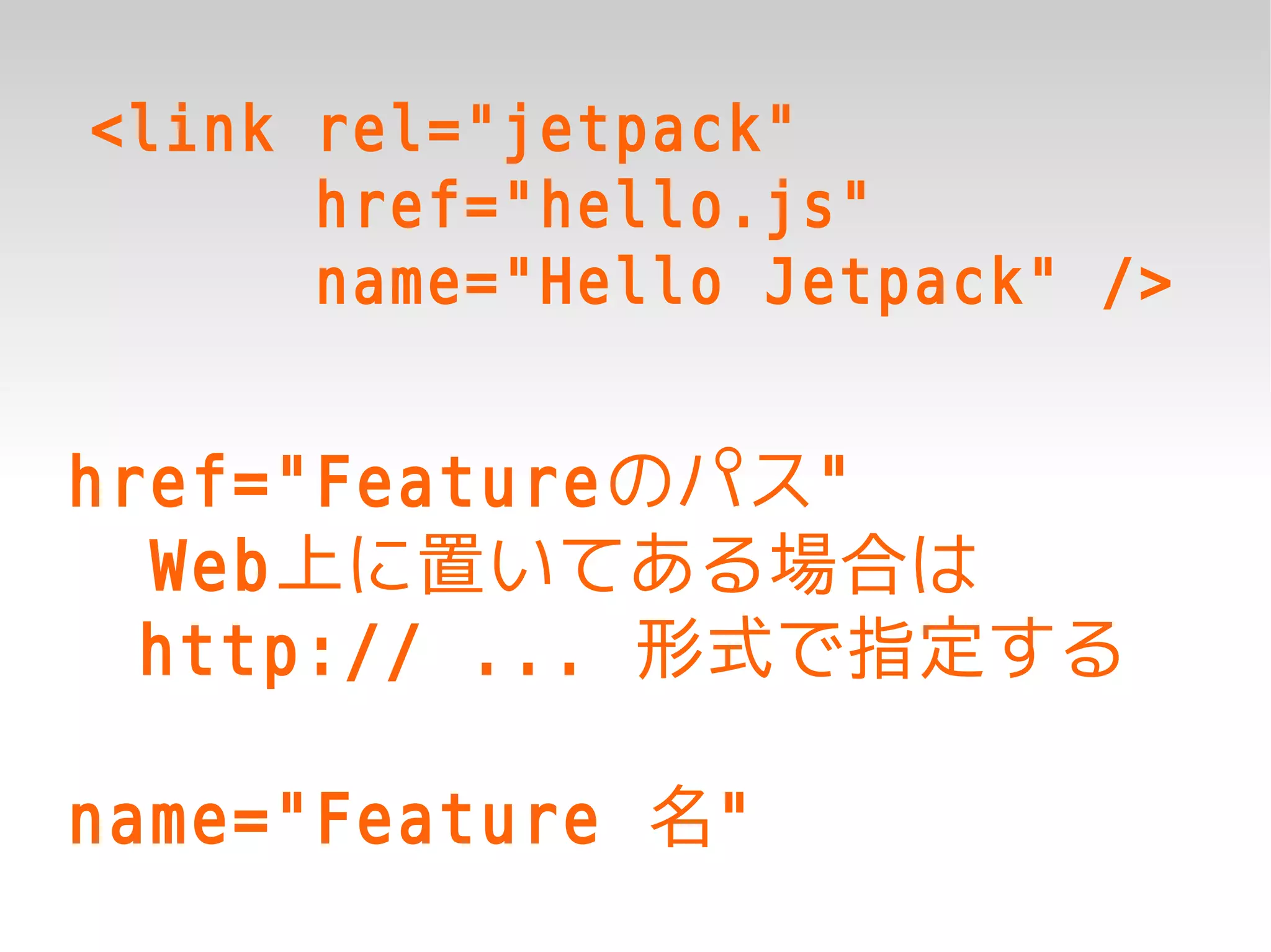 <link rel="jetpack"
      href="hello.js"
      name="Hello Jetpack" />


href="Featureのパス"
  Web上に置いてある場合は
  http:// ... 形式で指定する

name="Feature 名"
 