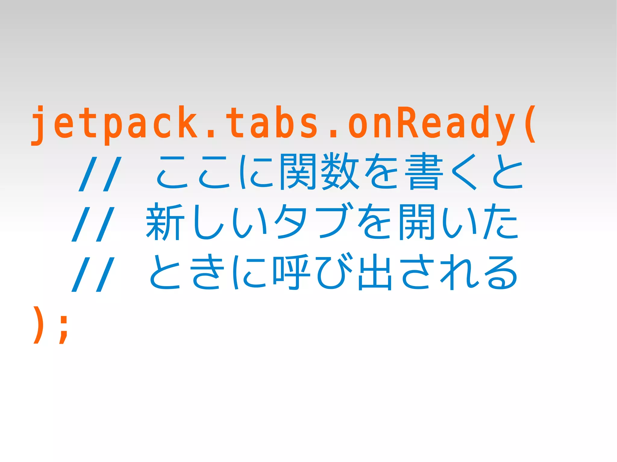 jetpack.tabs.onReady(
   // ここに関数を書くと
  // 新しいタブを開いた
  // ときに呼び出される
);
 