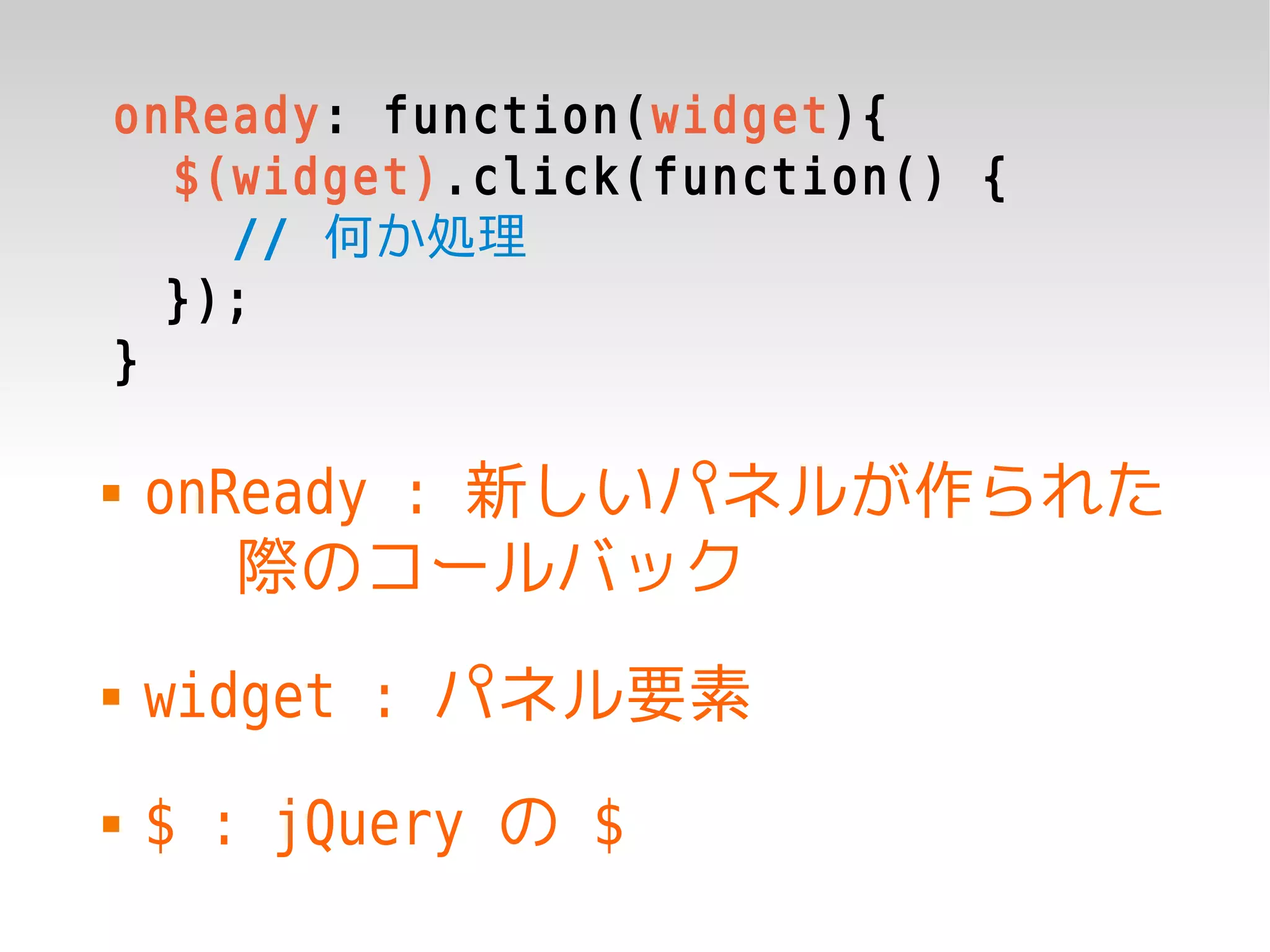 onReady: function(widget){
  $(widget).click(function() {
    // 何か処理
  });
}

   onReady : 新しいパネルが作られた
       際のコールバック
   widget : パネル要素
   $ : jQuery の $
 