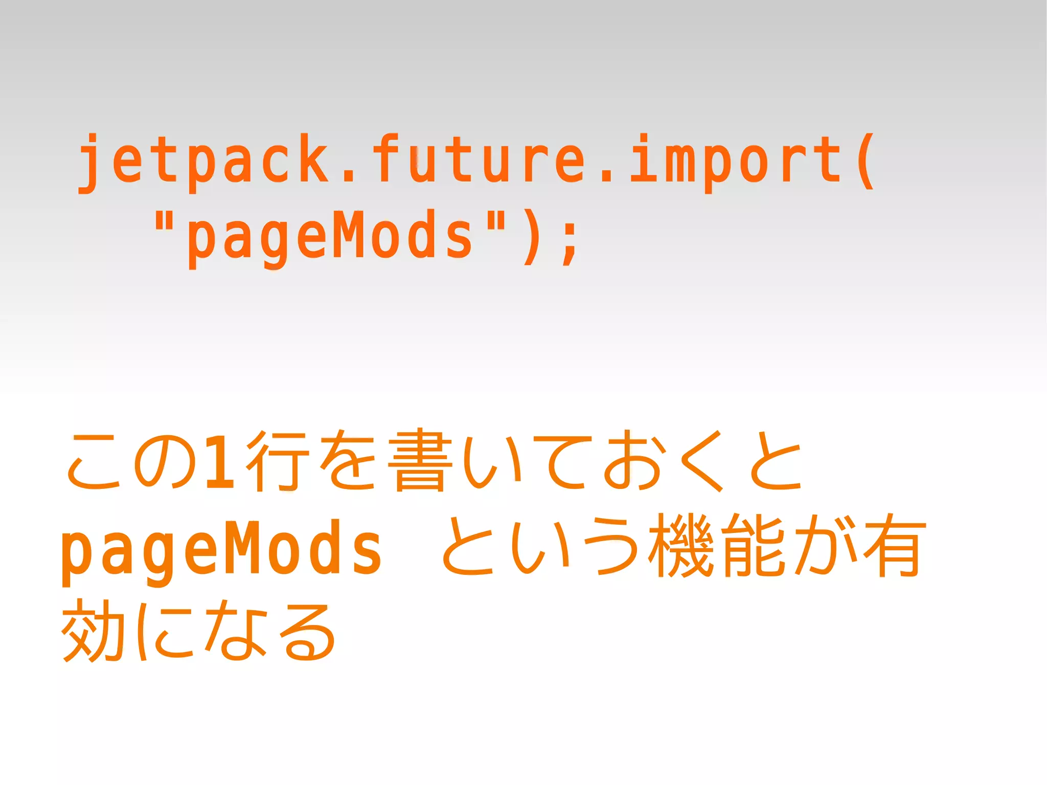 jetpack.future.import(
  "pageMods");


この1行を書いておくと
pageMods という機能が有
効になる
 