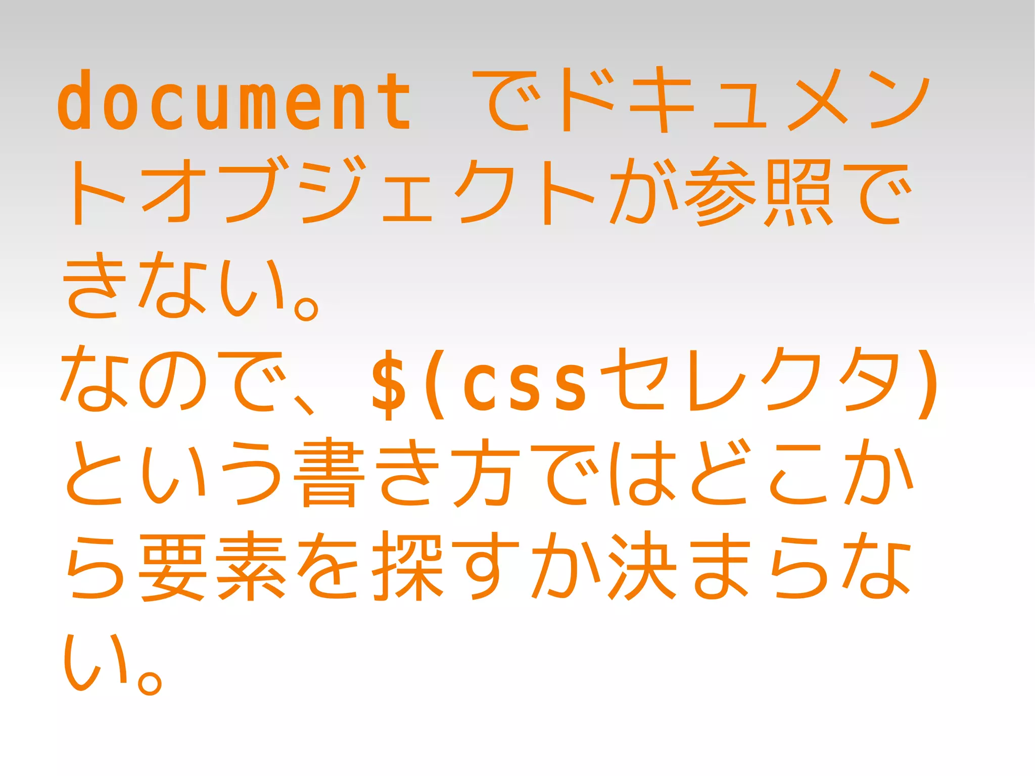 document でドキュメン
トオブジェクトが参照で
きない。
なので、$(cssセレクタ)
という書き方ではどこか
ら要素を探すか決まらな
い。
 