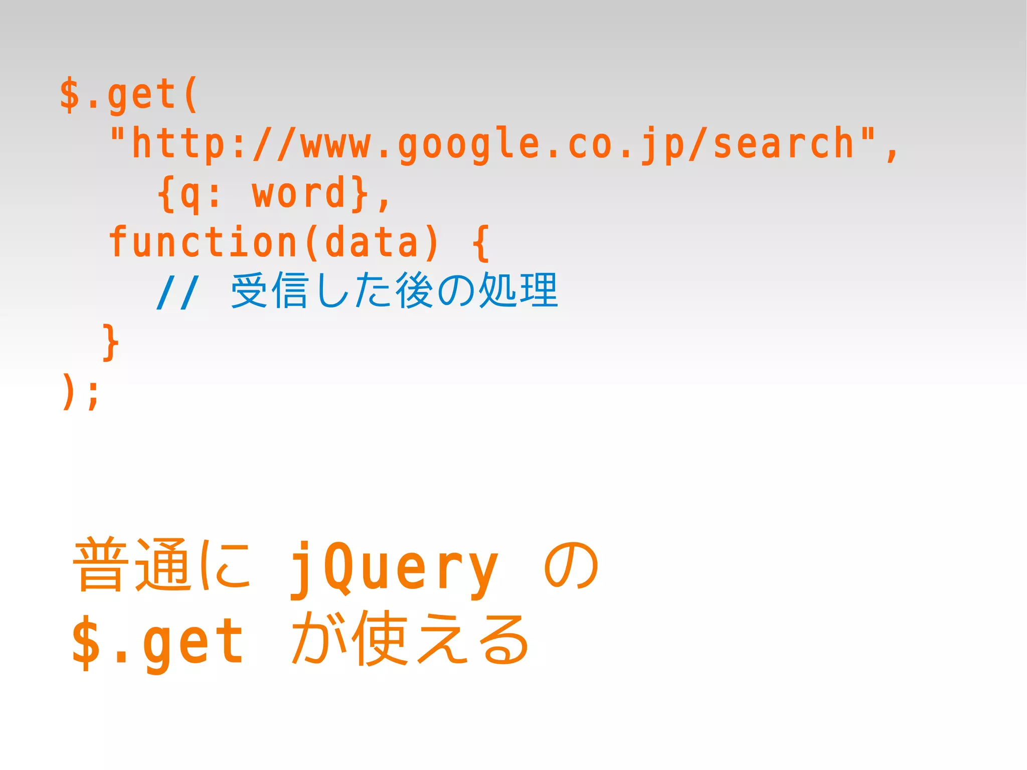 $.get(
   "http://www.google.co.jp/search",
     {q: word},
   function(data) {
     // 受信した後の処理
  }
);



普通に jQuery の
$.get が使える
 