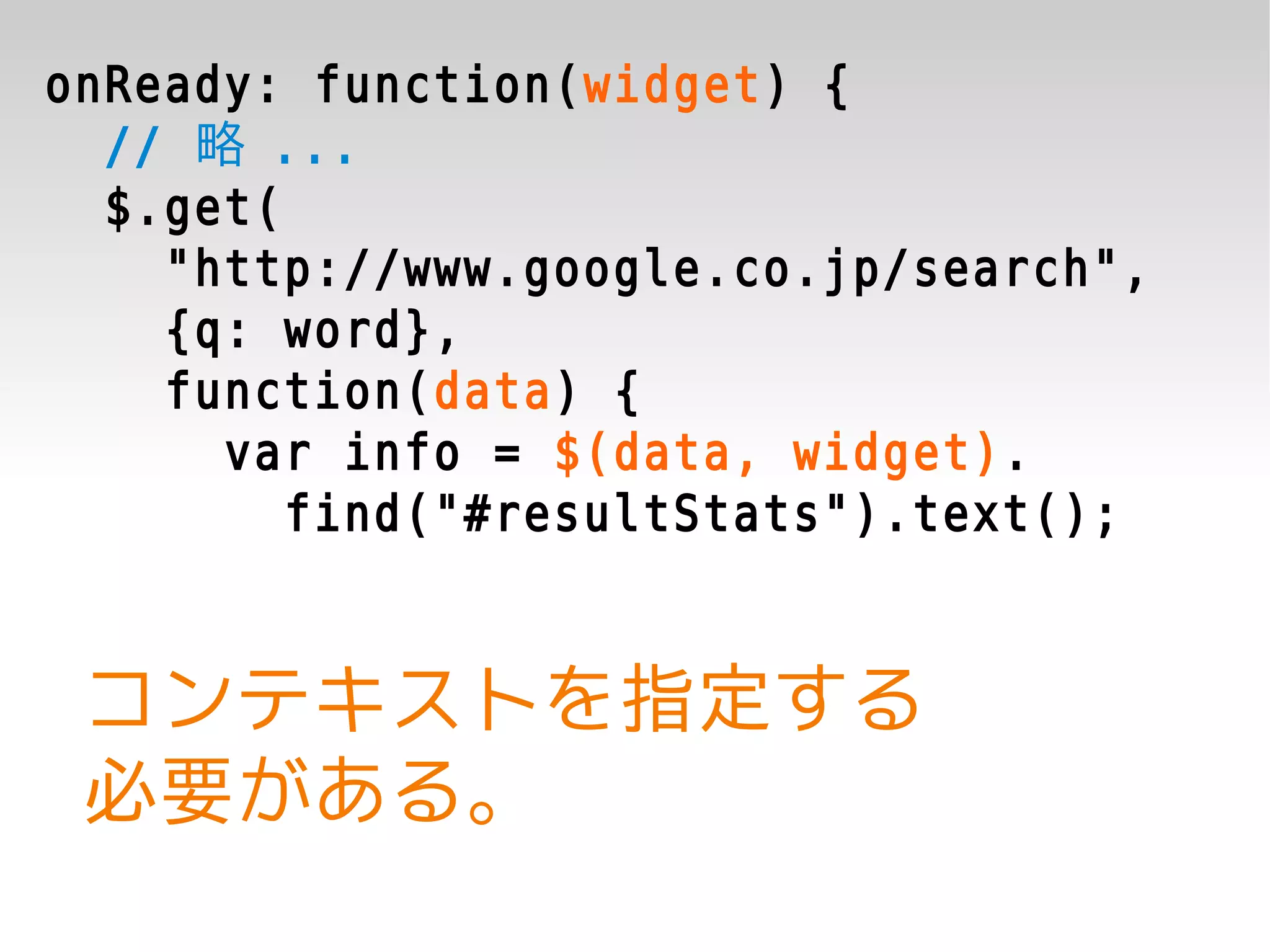 onReady: function(widget) {
  // 略 ...
  $.get(
    "http://www.google.co.jp/search",
    {q: word},
    function(data) {
      var info = $(data, widget).
         find("#resultStats").text();


 コンテキストを指定する
 必要がある。
 