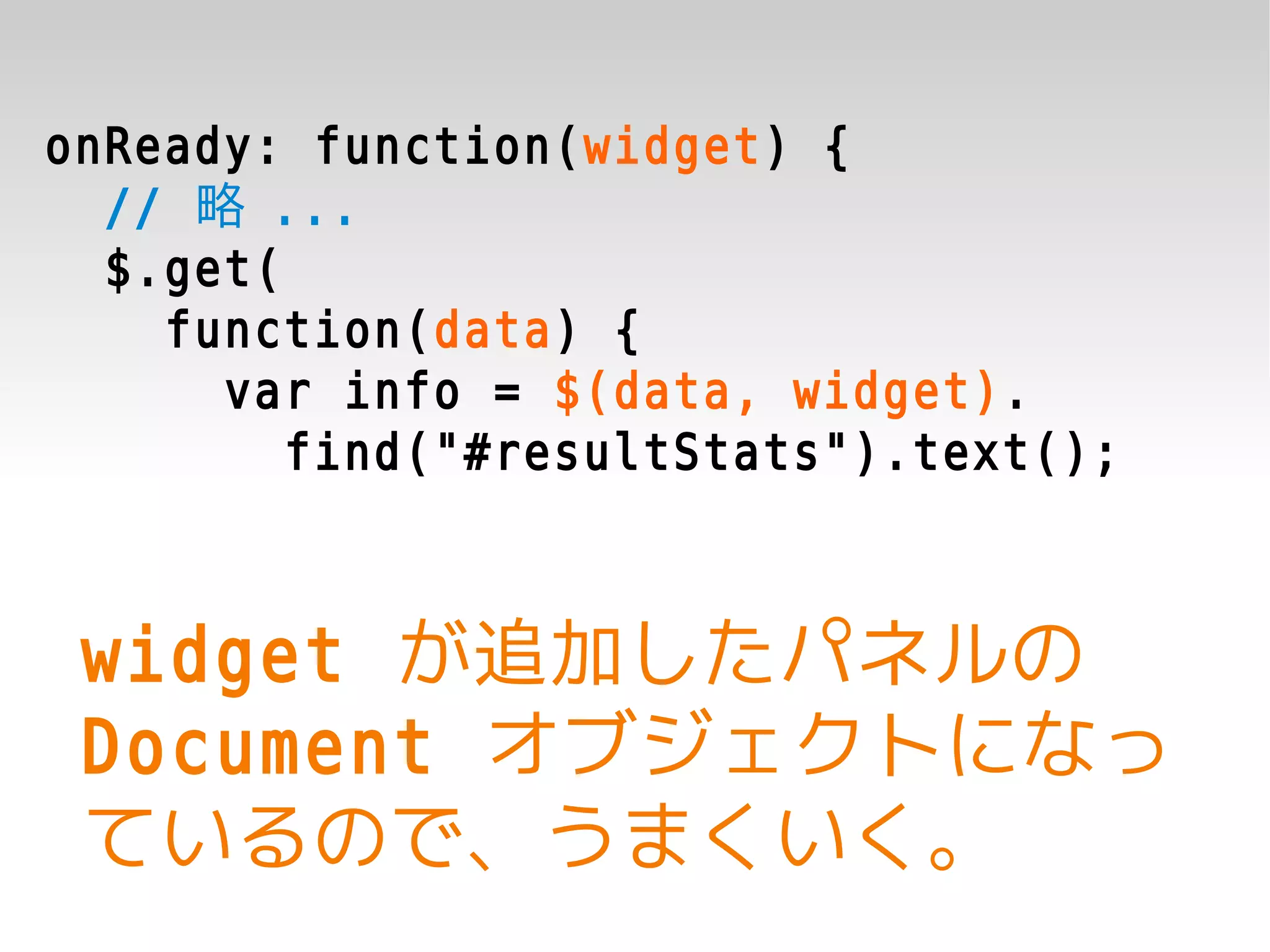 onReady: function(widget) {
  // 略 ...
  $.get(
    function(data) {
      var info = $(data, widget).
         find("#resultStats").text();



 widget が追加したパネルの
 Document オブジェクトになっ
 ているので、うまくいく。
 