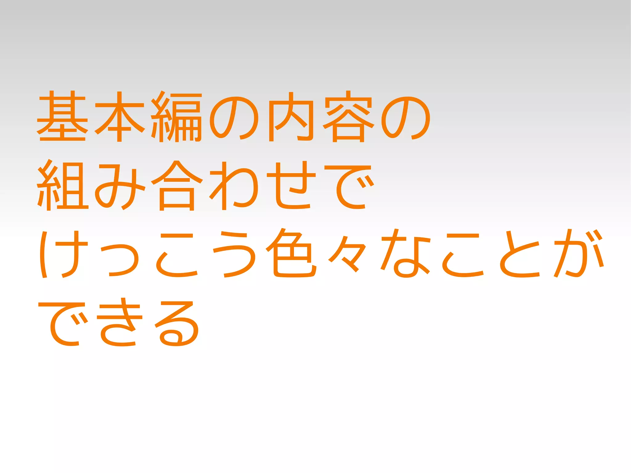 基本編の内容の
組み合わせで
けっこう色々なことが
できる
 
