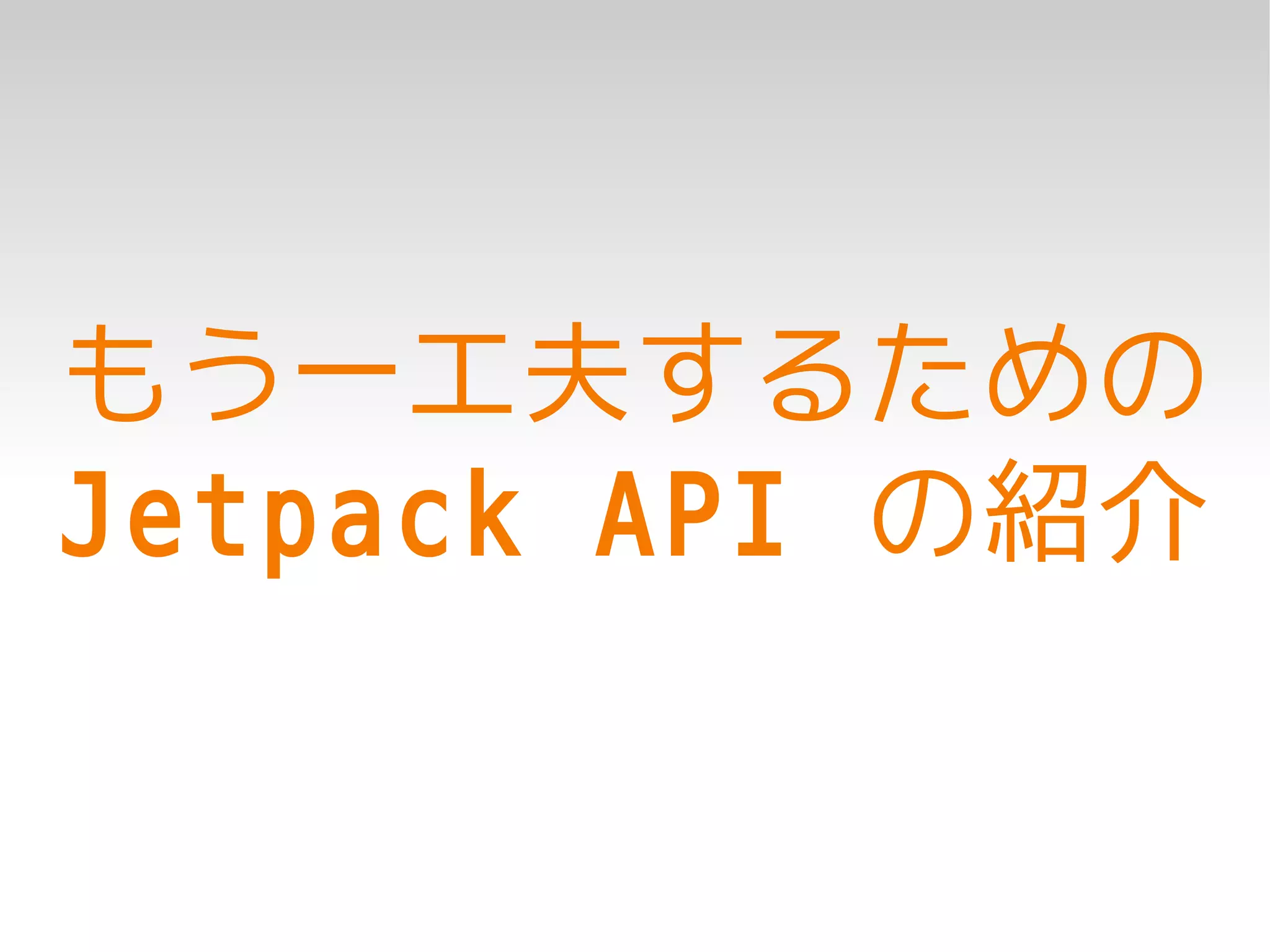 もう一工夫するための
Jetpack API の紹介
 