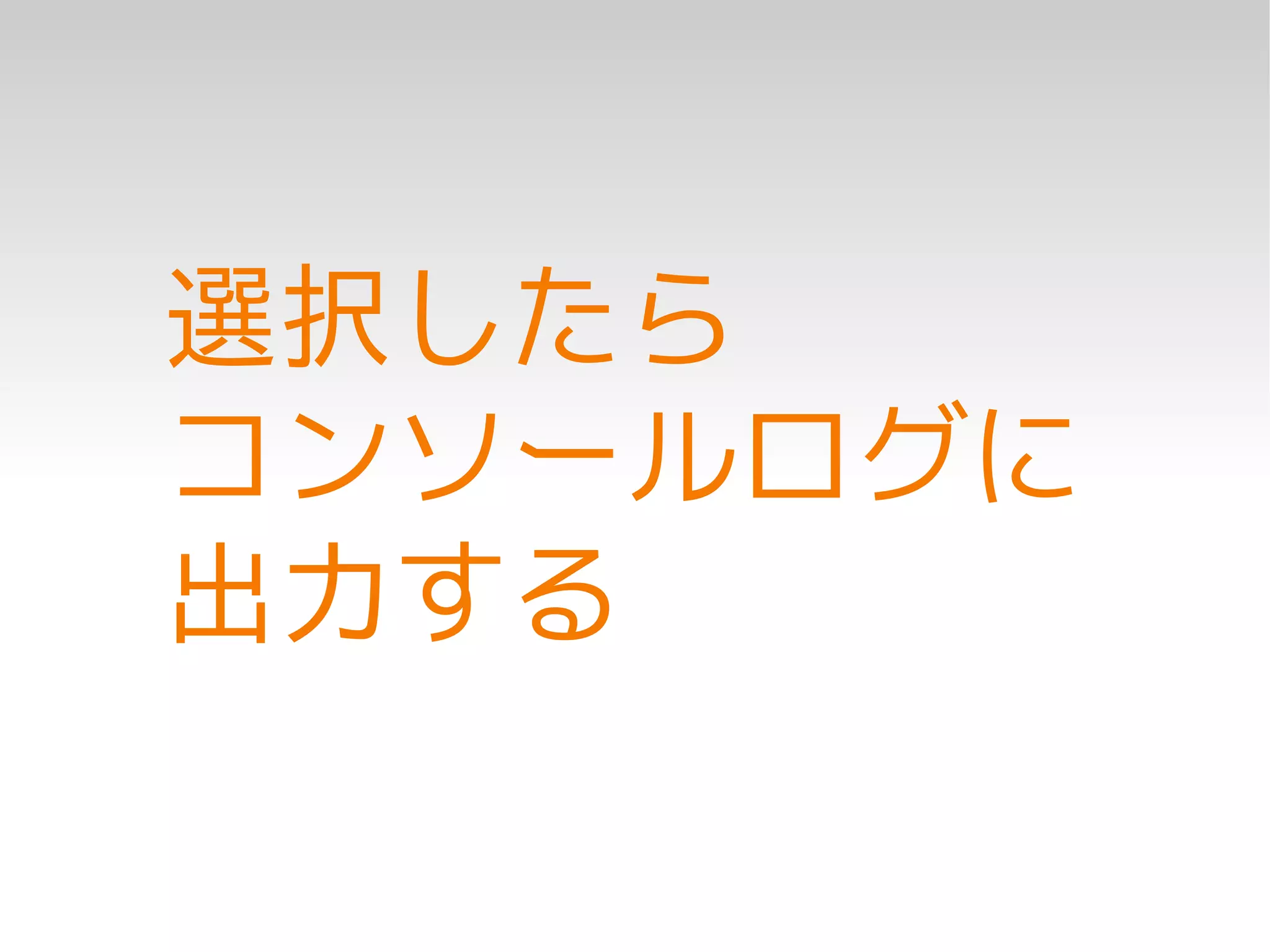 選択したら
コンソールログに
出力する
 