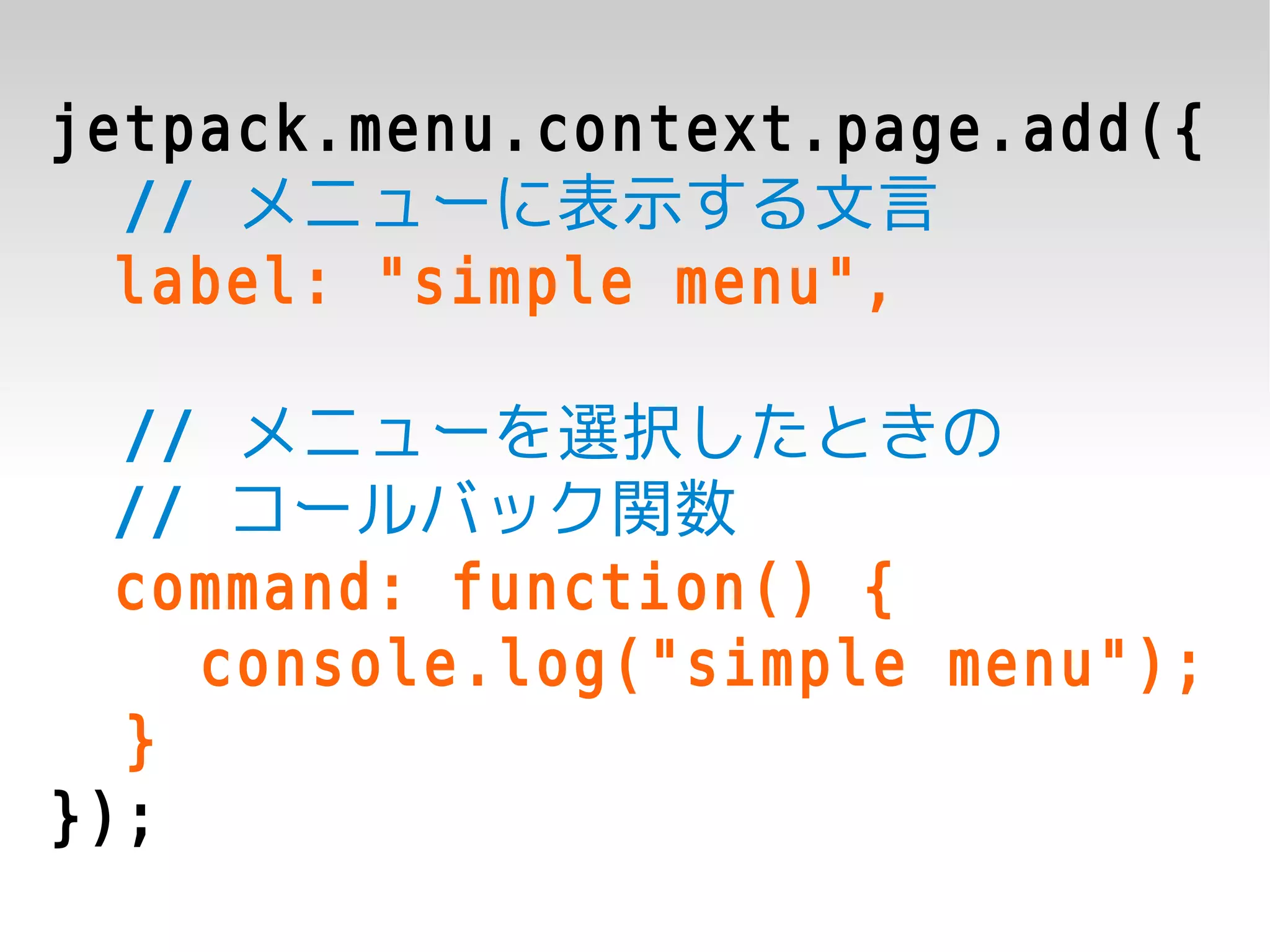jetpack.menu.context.page.add({
  // メニューに表示する文言
  label: "simple menu",

  // メニューを選択したときの
  // コールバック関数
  command: function() {
    console.log("simple menu");
  }
});
 