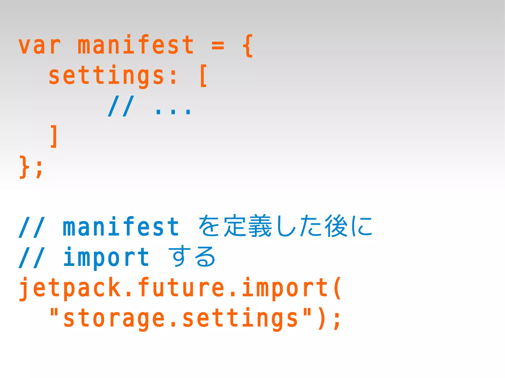 var manifest = {
   settings: [
       // ...
   ]
};

// manifest を定義した後に
// import する
jetpack.future.import(
  "storage.settings");
 