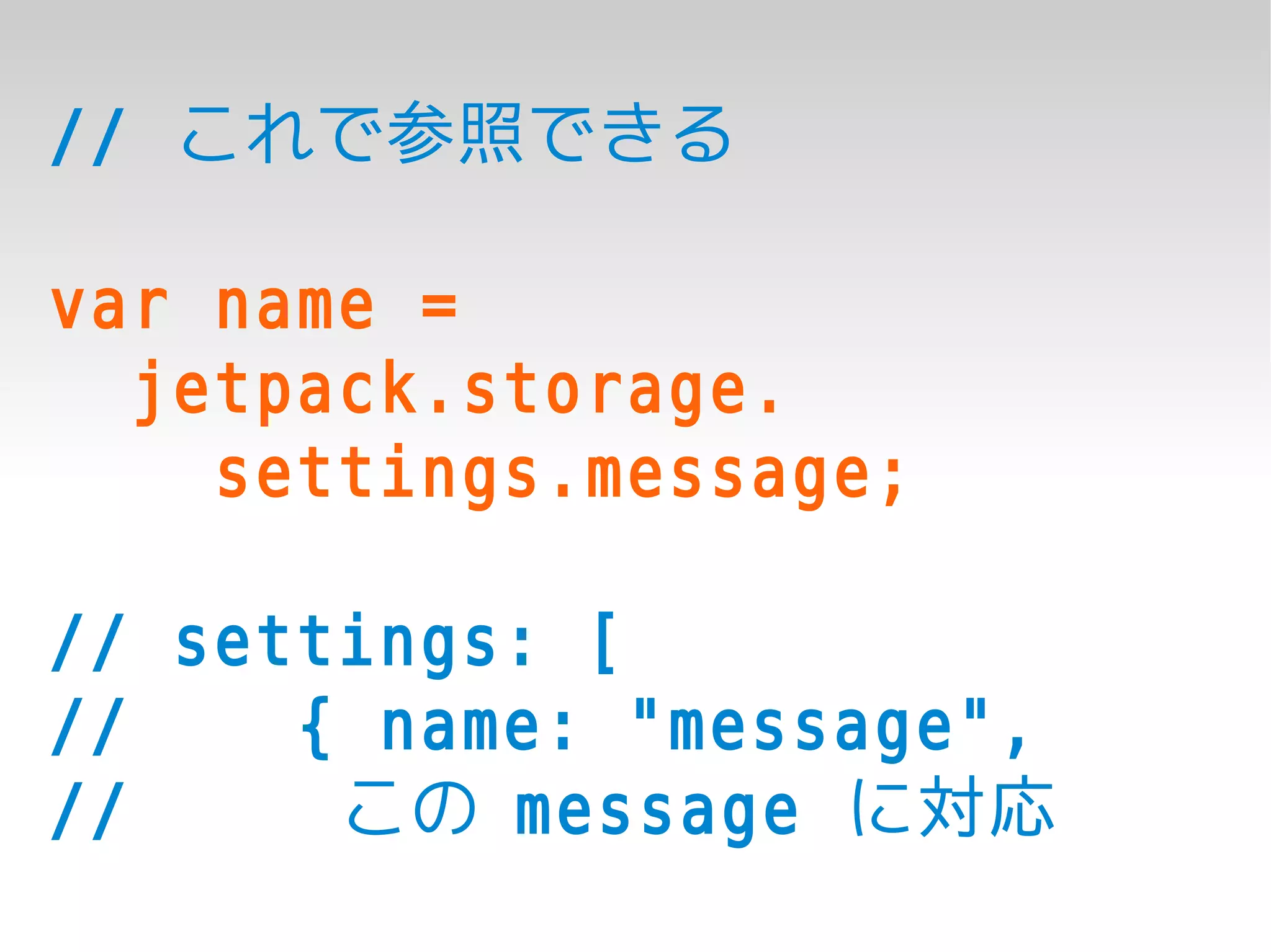 // これで参照できる

var name =
  jetpack.storage.
    settings.message;

// settings: [
//    { name: "message",
//     この message に対応
 