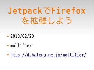 JetpackでFirefox
   を拡張しよう
   2010/02/20
   mollifier
   http://d.hatena.ne.jp/mollifier/
 