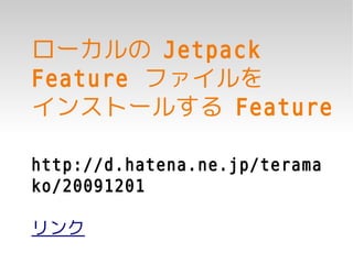 ローカルの Jetpack
Feature ファイルを
インストールする Feature

http://d.hatena.ne.jp/terama
ko/20091201

リンク
 