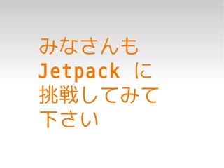 みなさんも
Jetpack に
挑戦してみて
下さい
 