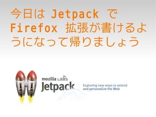 今日は Jetpack で
Firefox 拡張が書けるよ
うになって帰りましょう
 