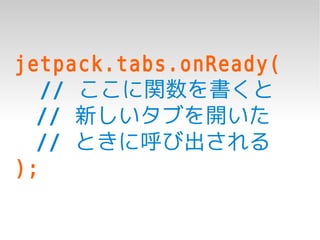 jetpack.tabs.onReady(
   // ここに関数を書くと
  // 新しいタブを開いた
  // ときに呼び出される
);
 