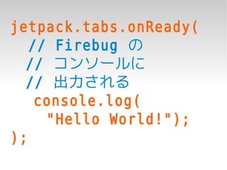 jetpack.tabs.onReady(
   // Firebug の
  // コンソールに
  // 出力される
    console.log(
     "Hello World!");
);
 