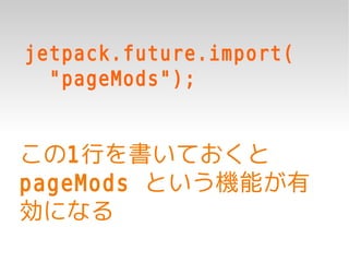 jetpack.future.import(
  "pageMods");


この1行を書いておくと
pageMods という機能が有
効になる
 