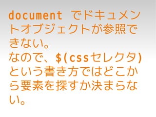 document でドキュメン
トオブジェクトが参照で
きない。
なので、$(cssセレクタ)
という書き方ではどこか
ら要素を探すか決まらな
い。
 
