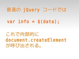 普通の jQuery コードでは

var info = $(data);

これで内部的に
document.createElement
が呼び出される。
 