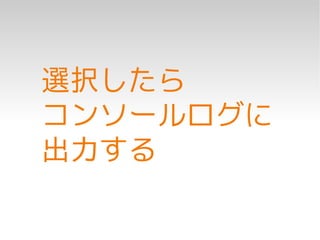 選択したら
コンソールログに
出力する
 