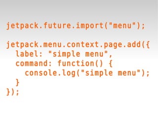jetpack.future.import("menu");

jetpack.menu.context.page.add({
  label: "simple menu",
  command: function() {
    console.log("simple menu");
  }
});
 