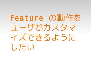 Feature の動作を
ユーザがカスタマ
イズできるように
したい
 