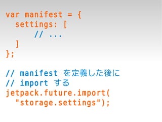 var manifest = {
   settings: [
       // ...
   ]
};

// manifest を定義した後に
// import する
jetpack.future.import(
  "storage.settings");
 