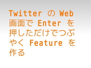 Twitter の Web
画面で Enter を
押しただけでつぶ
やく Feature を
作る
 