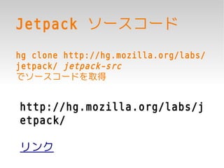 Jetpack ソースコード
hg clone http://hg.mozilla.org/labs/
jetpack/ jetpack-src
でソースコードを取得


http://hg.mozilla.org/labs/j
etpack/

リンク
 