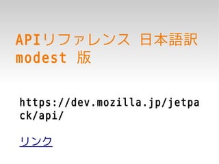 APIリファレンス 日本語訳
modest 版

https://dev.mozilla.jp/jetpa
ck/api/

リンク
 