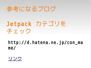 参考になるブログ

Jetpack カテゴリを
チェック
http://d.hatena.ne.jp/con_ma
me/

リンク
 