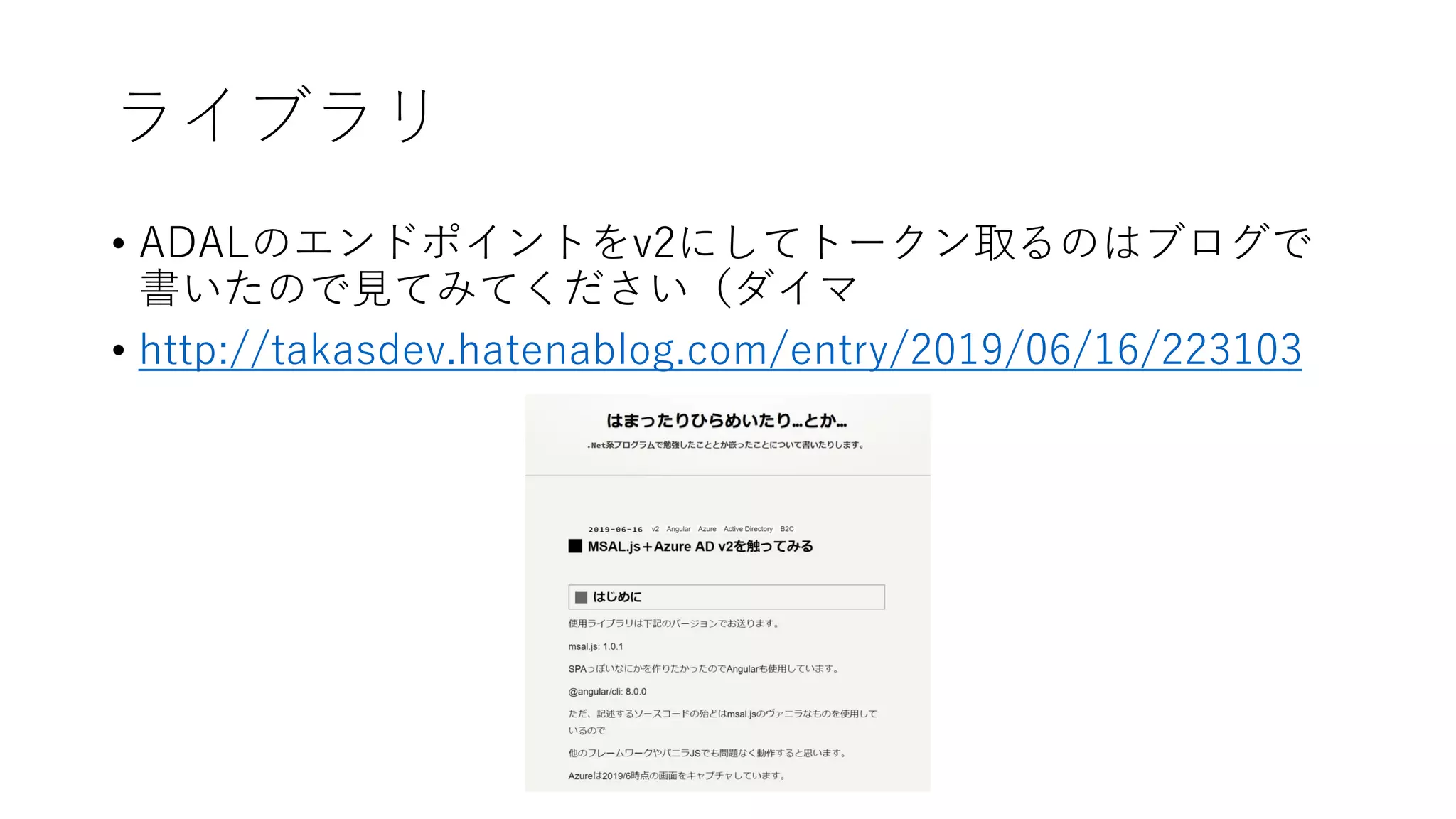 ライブラリ
• ADALのエンドポイントをv2にしてトークン取るのはブログで
書いたので見てみてください（ダイマ
• http://takasdev.hatenablog.com/entry/2019/06/16/223103
 