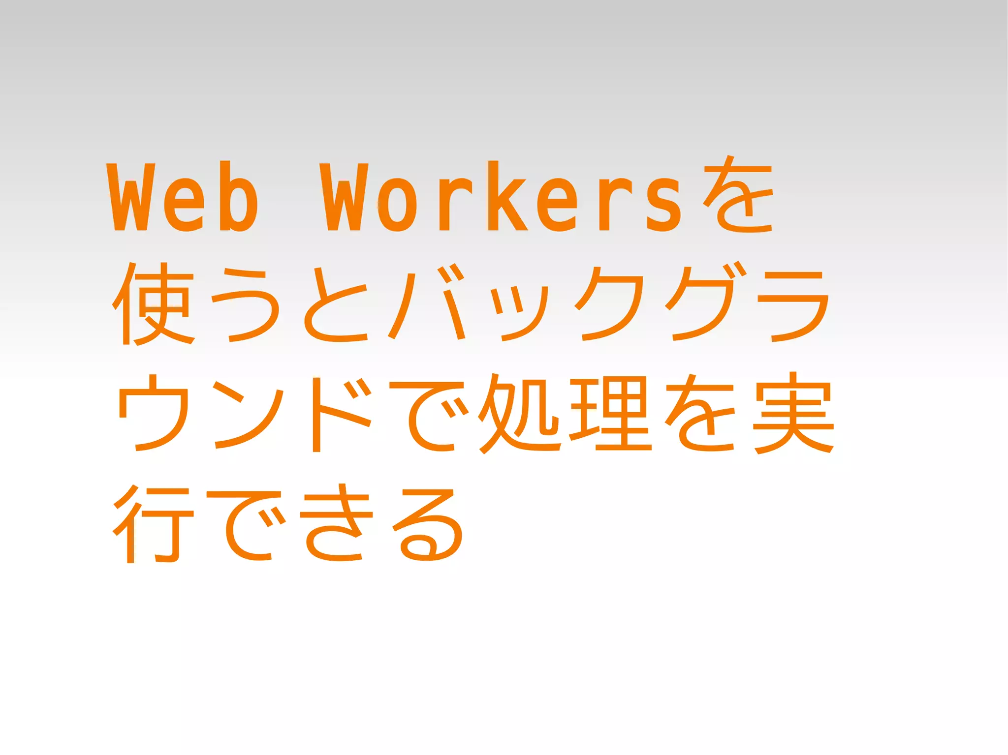 Web Workersを
使うとバックグラ
ウンドで処理を実
行できる
 