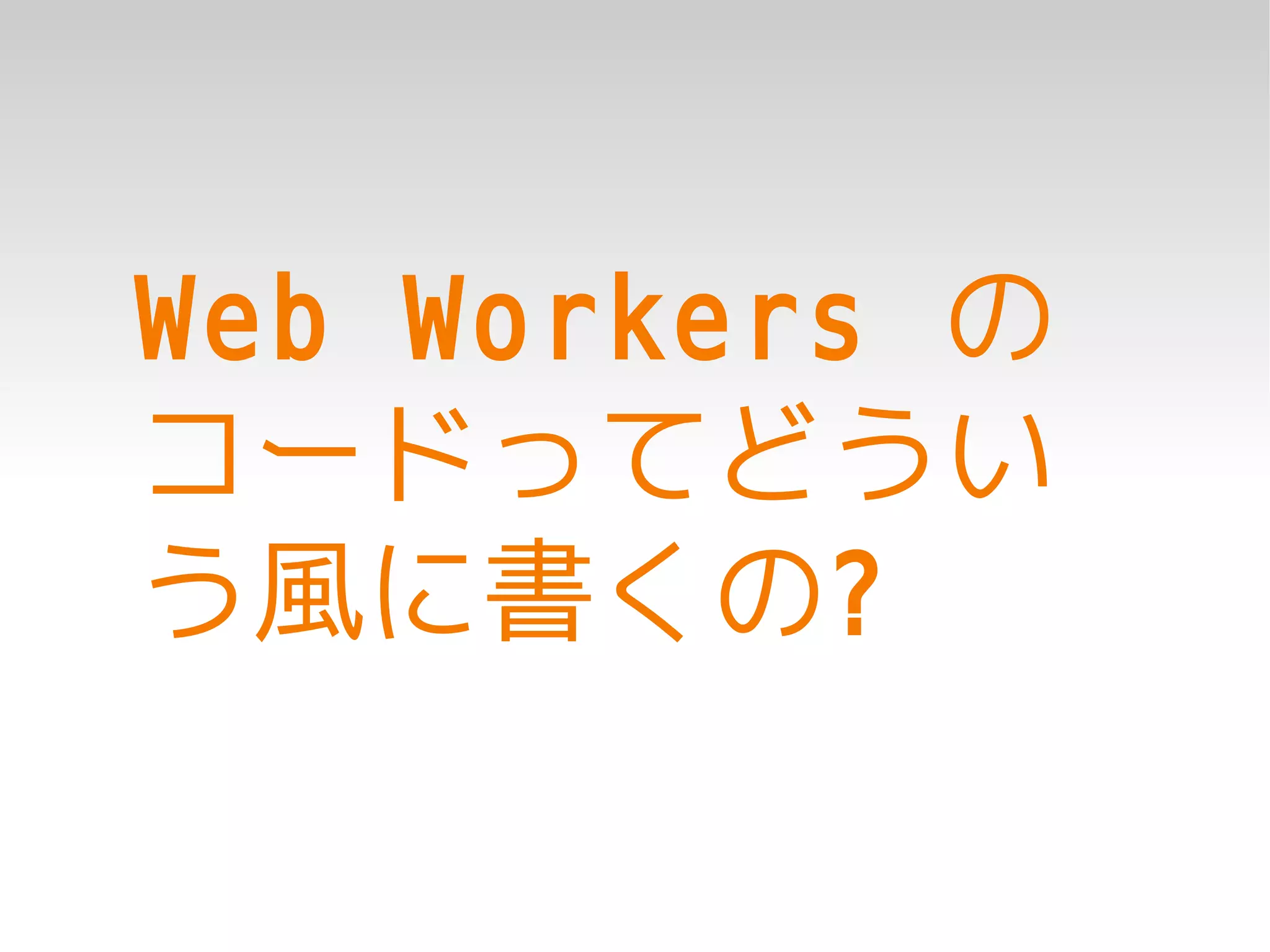 Web Workers の
コードってどうい
う風に書くの?
 