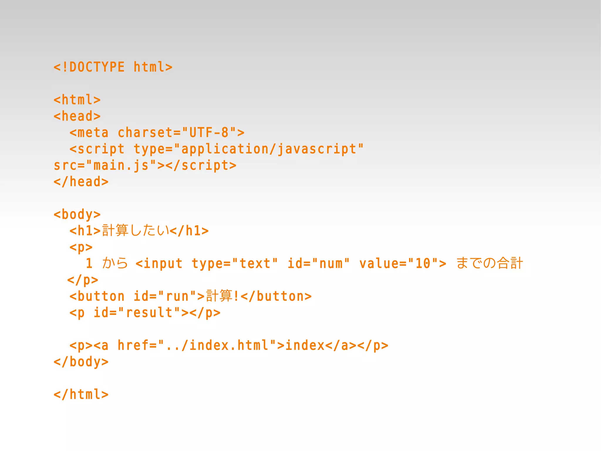 <!DOCTYPE html>

<html>
<head>
  <meta charset="UTF-8">
  <script type="application/javascript"
src="main.js"></script>
</head>

<body>
  <h1>計算したい</h1>
  <p>
    1 から <input type="text" id="num" value="10"> までの合計
  </p>
  <button id="run">計算!</button>
  <p id="result"></p>

  <p><a href="../index.html">index</a></p>
</body>

</html>
 
