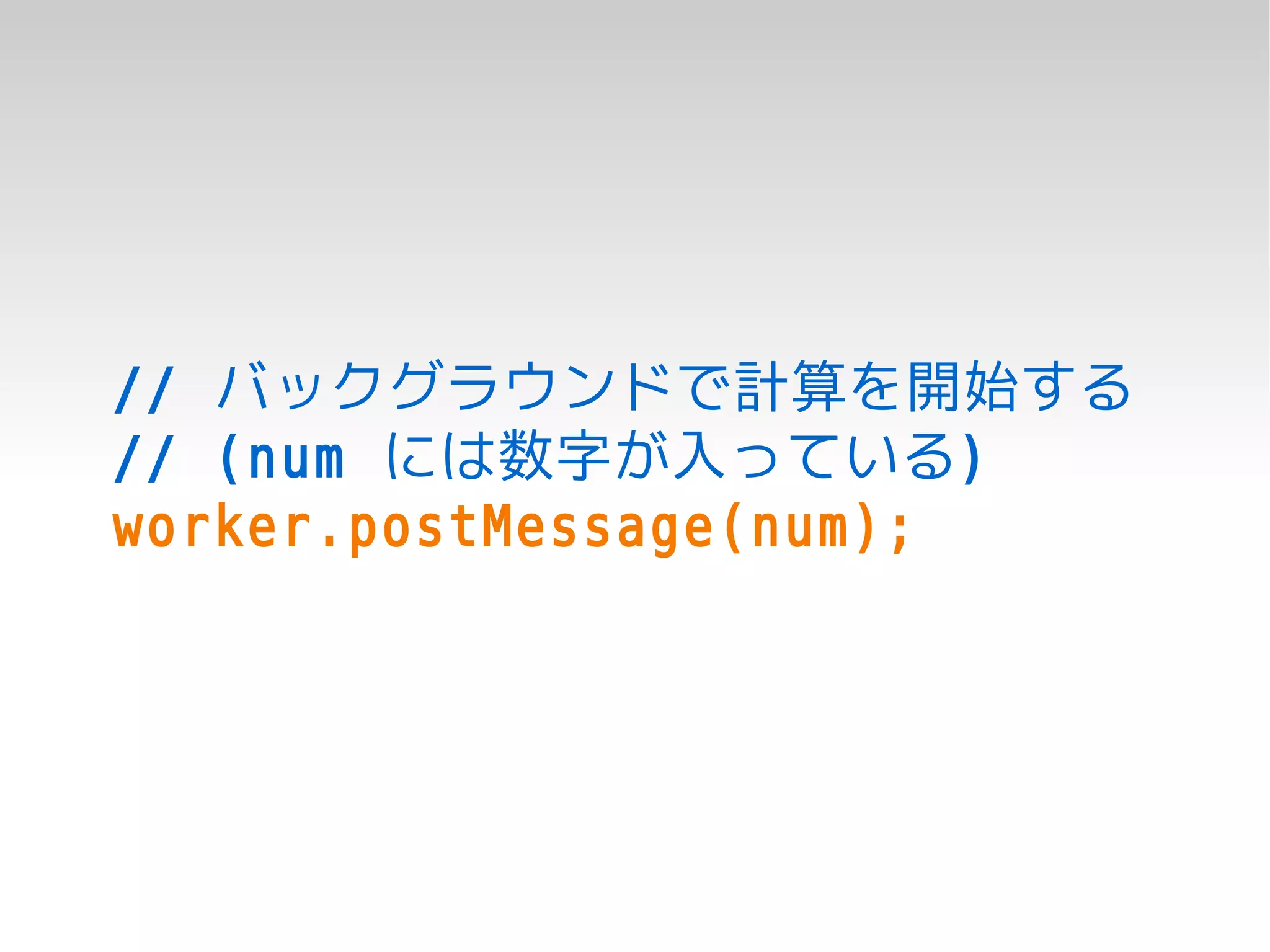 // バックグラウンドで計算を開始する
// (num には数字が入っている)
worker.postMessage(num);
 