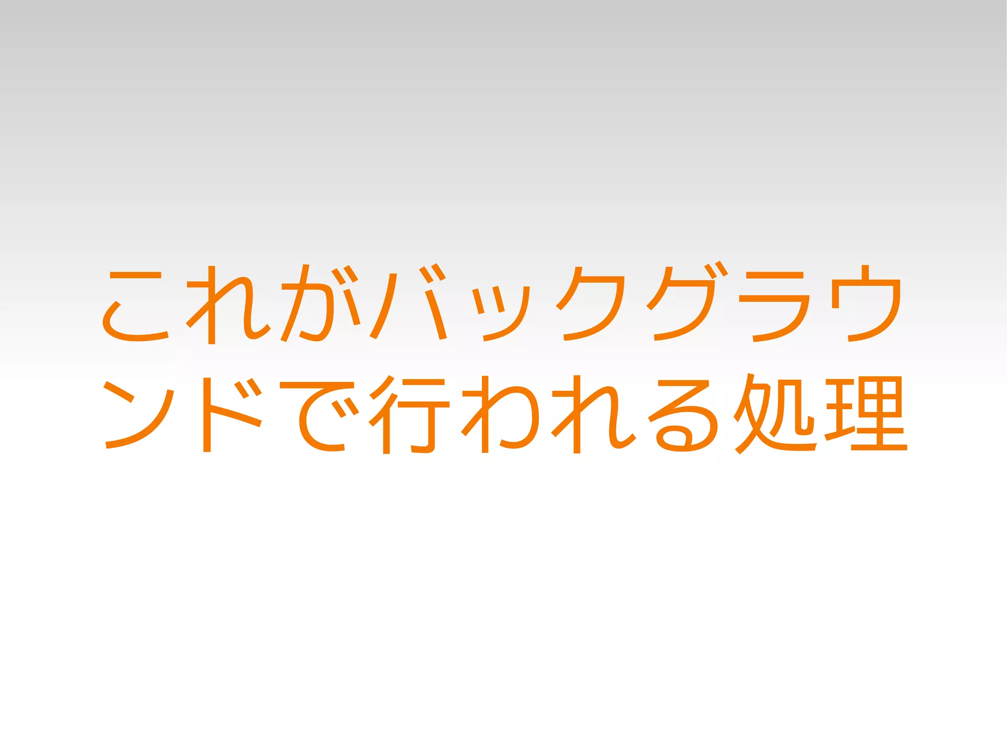 これがバックグラウ
ンドで行われる処理
 