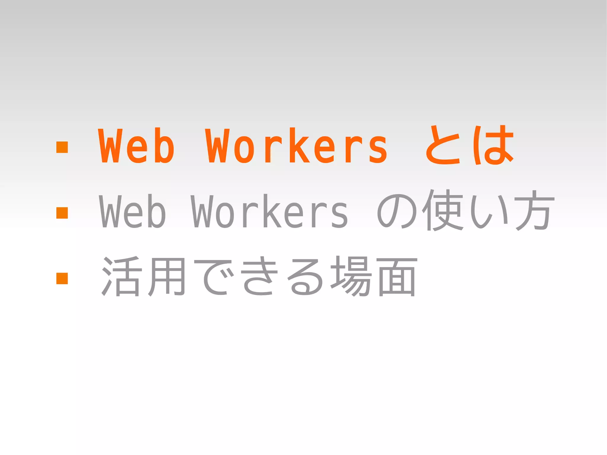    Web Workers とは
   Web Workers の使い方
   活用できる場面
 