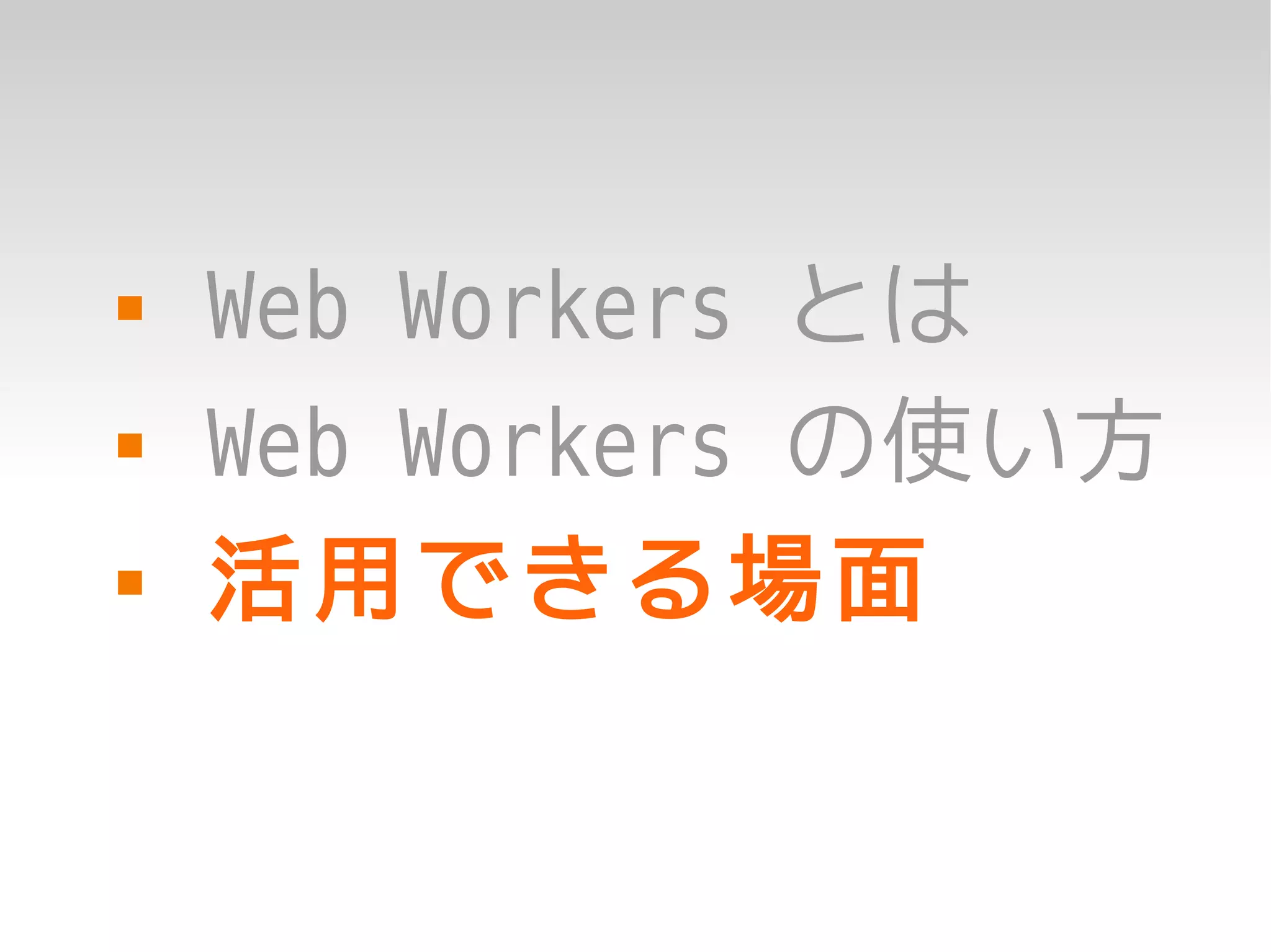   Web Workers とは
   Web Workers の使い方
   活用できる場面
 