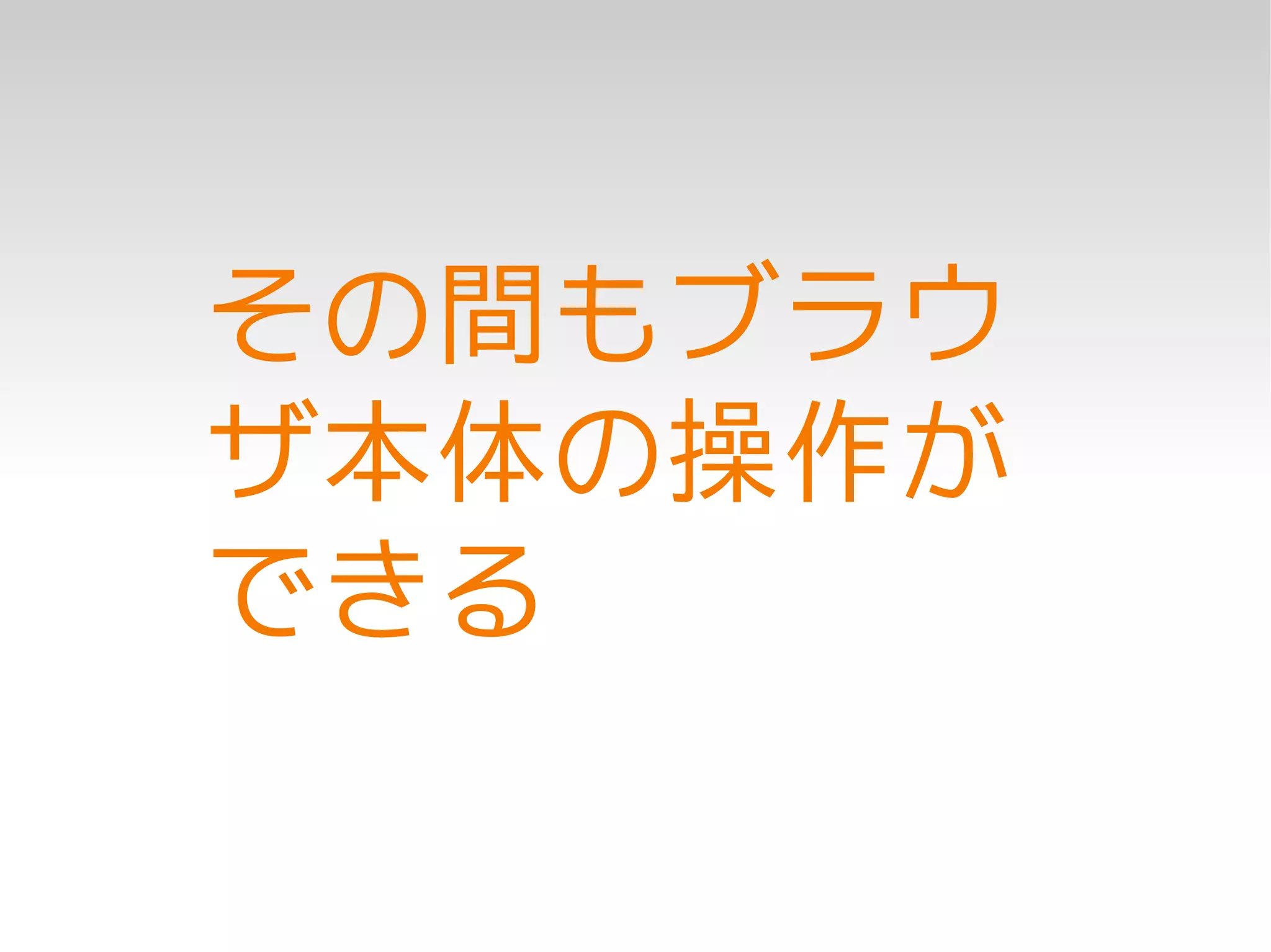 その間もブラウ
ザ本体の操作が
できる
 