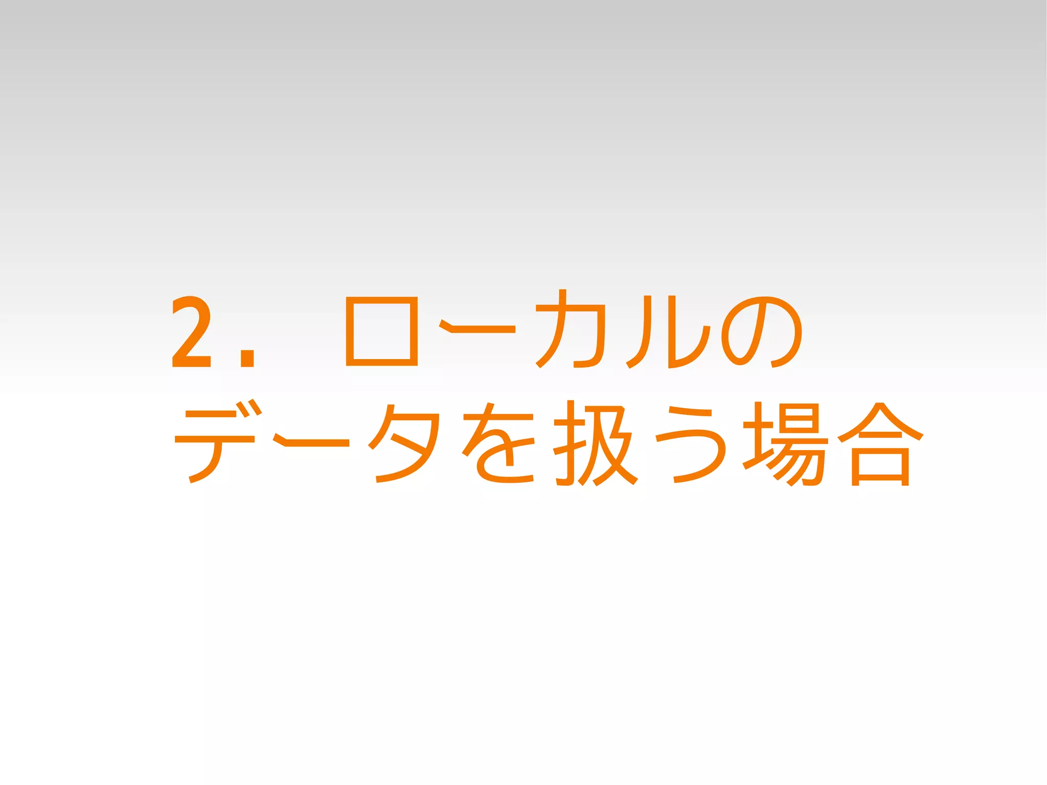 2. ローカルの
データを扱う場合
 