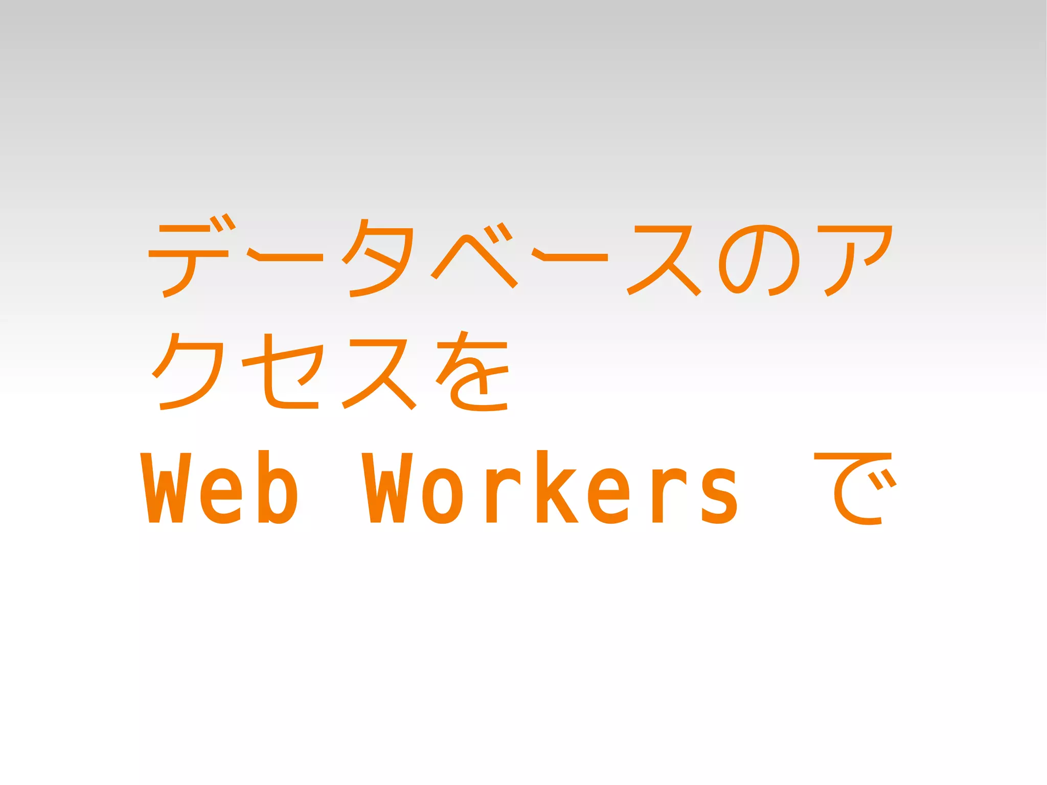 データベースのア
クセスを
Web Workers で
 