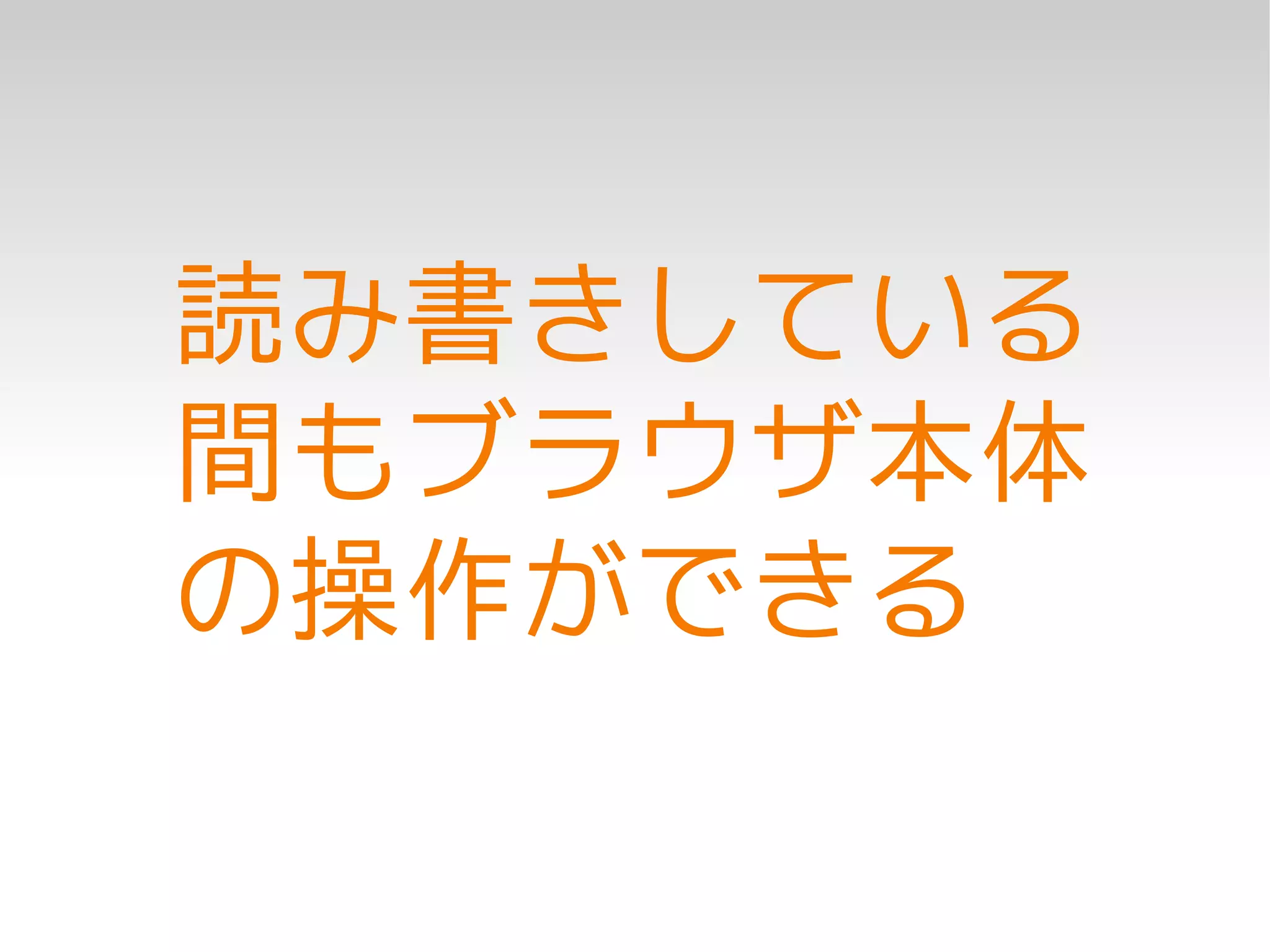 読み書きしている
間もブラウザ本体
の操作ができる
 