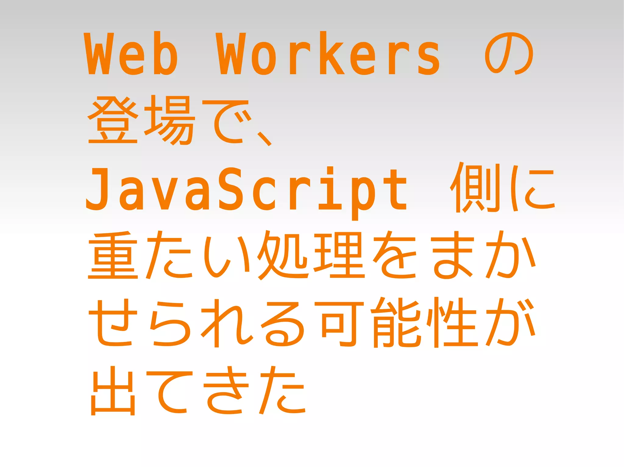 Web Workers の
登場で、
JavaScript 側に
重たい処理をまか
せられる可能性が
出てきた
 