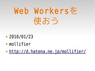 Web Workersを
          使おう
   2010/01/23
   mollifier
   http://d.hatena.ne.jp/mollifier/
 