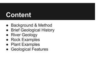 Content
● Background & Method
● Brief Geological History
● River Geology
● Rock Examples
● Plant Examples
● Geological Features
 