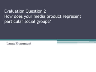 Evaluation Question 2
How does your media product represent
particular social groups?
Laura Monument
 