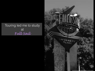 Touring led me to study
at
Full Sail
http://commons.wikimedia.org/wiki/File%3AFull_sail_university_sign.JPG
 